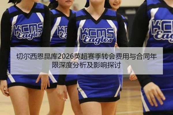 切尔西恩昆库2026英超赛季转会费用与合同年限深度分析及影响探讨