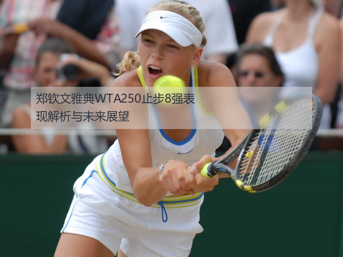 郑钦文雅典WTA250止步8强表现解析与未来展望